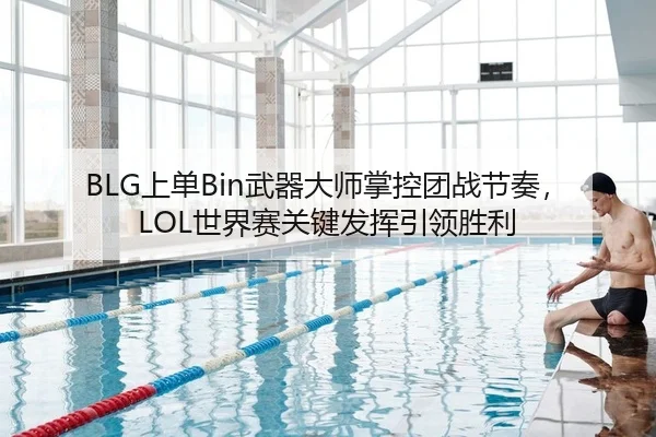 BLG上单Bin武器大师掌控团战节奏，LOL世界赛关键发挥引领胜利